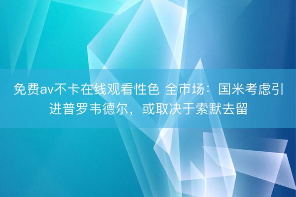 免费av不卡在线观看性色 全市场：国米考虑引进普罗韦德尔，或取决于索默去留