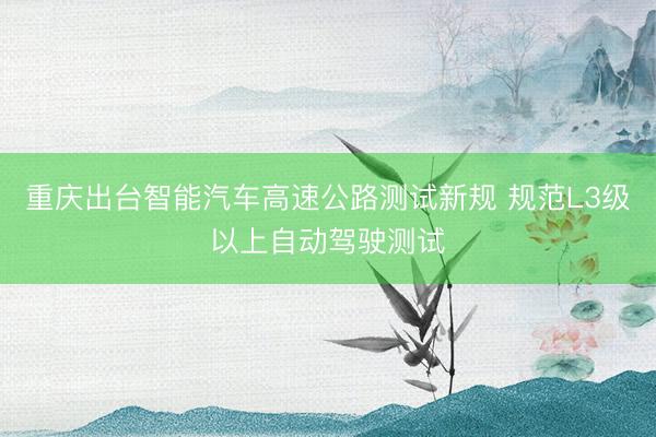重庆出台智能汽车高速公路测试新规 规范L3级以上自动驾驶测试