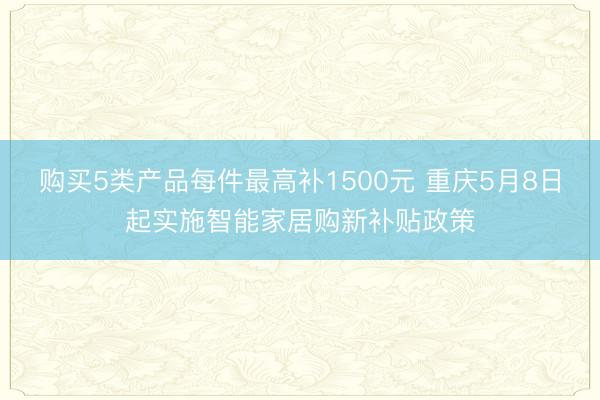 购买5类产品每件最高补1500元 重庆5月8日起实施智能家居购新补贴政策