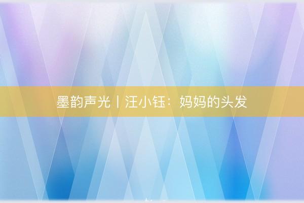 墨韵声光丨汪小钰：妈妈的头发