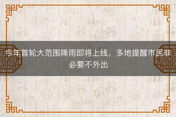 今年首轮大范围降雨即将上线，多地提醒市民非必要不外出
