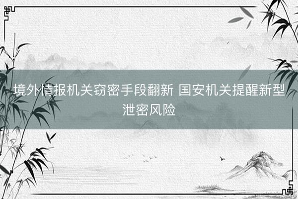 境外情报机关窃密手段翻新 国安机关提醒新型泄密风险