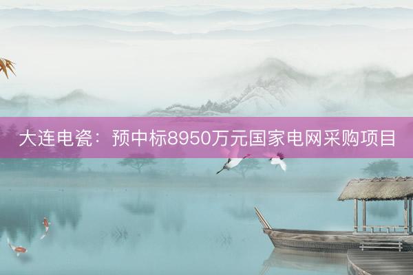 大连电瓷：预中标8950万元国家电网采购项目
