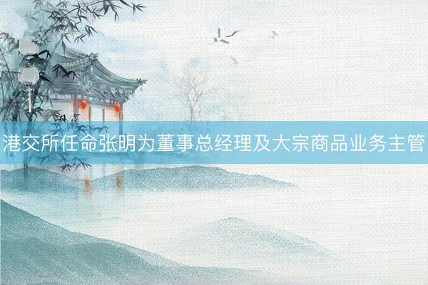 港交所任命张明为董事总经理及大宗商品业务主管