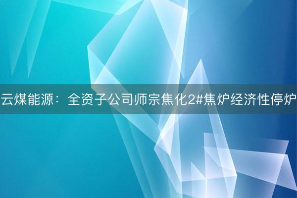 云煤能源：全资子公司师宗焦化2#焦炉经济性停炉