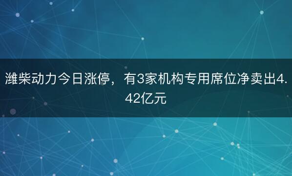 潍柴动力今日涨停，有3家机构专用席位净卖出4.42亿元