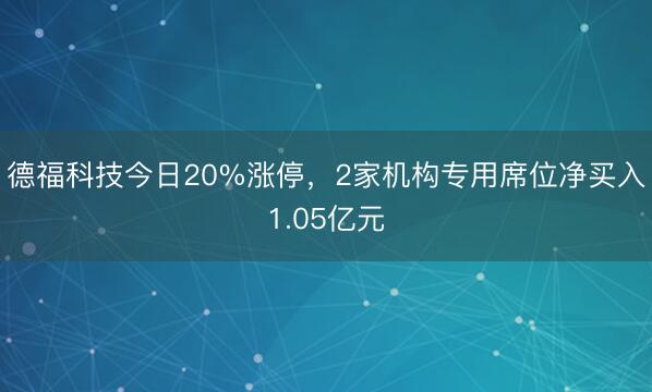 德福科技今日20%涨停，2家机构专用席位净买入1.05亿元