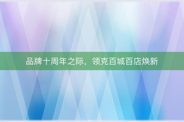 品牌十周年之际，领克百城百店焕新