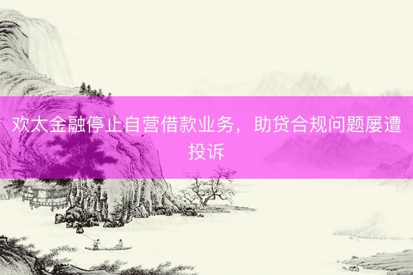 欢太金融停止自营借款业务，助贷合规问题屡遭投诉