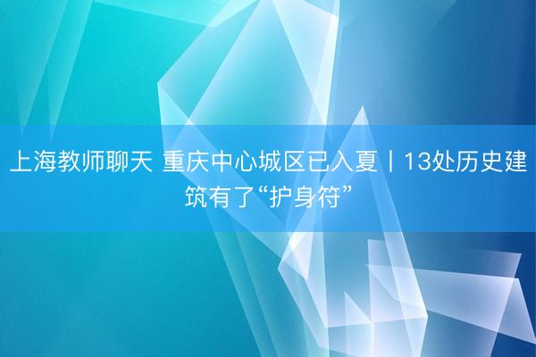 上海教师聊天 重庆中心城区已入夏丨13处历史建筑有了“护身符”
