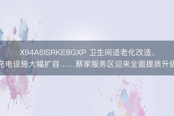 X94A6ISRKE8GXP 卫生间适老化改造、充电设施大幅扩容……蔡家服务区迎来全面提质升级