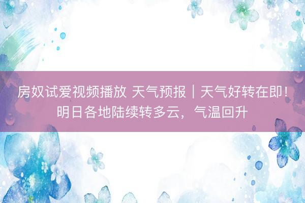 房奴试爱视频播放 天气预报｜天气好转在即！明日各地陆续转多云，气温回升