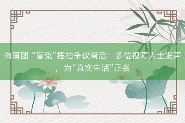 肉薄团 “盲兔”摆拍争议背后：多位视障人士发声，为“真实生活”正名