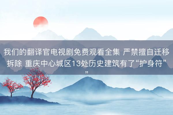 我们的翻译官电视剧免费观看全集 严禁擅自迁移拆除 重庆中心城区13处历史建筑有了“护身符”