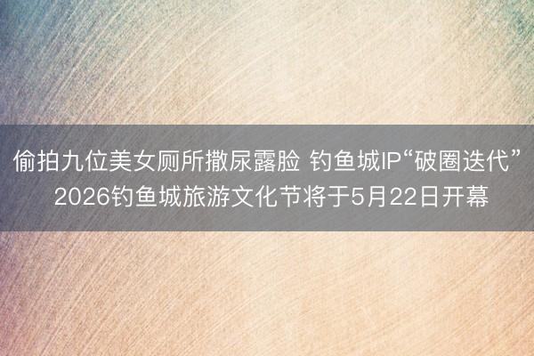偷拍九位美女厕所撒尿露脸 钓鱼城IP“破圈迭代” 2026钓鱼城旅游文化节将于5月22日开幕