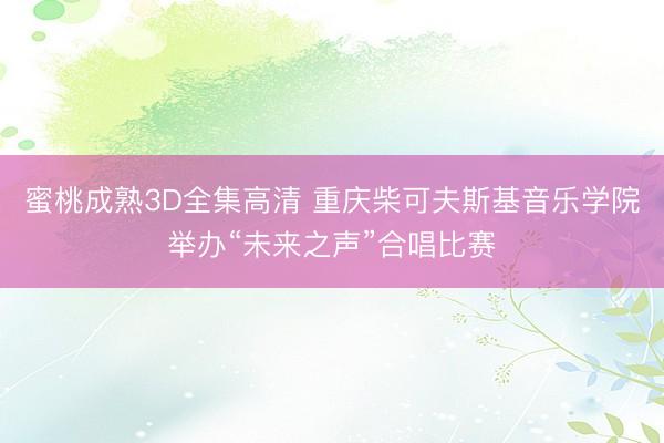 蜜桃成熟3D全集高清 重庆柴可夫斯基音乐学院举办“未来之声”合唱比赛