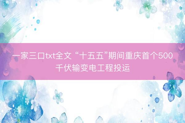 一家三口txt全文 “十五五”期间重庆首个500千伏输变电工程投运
