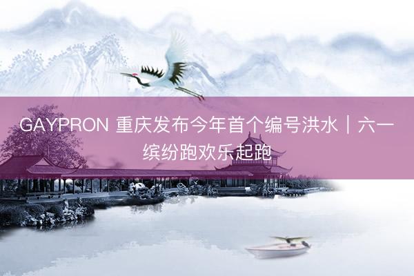 GAYPRON 重庆发布今年首个编号洪水｜六一缤纷跑欢乐起跑