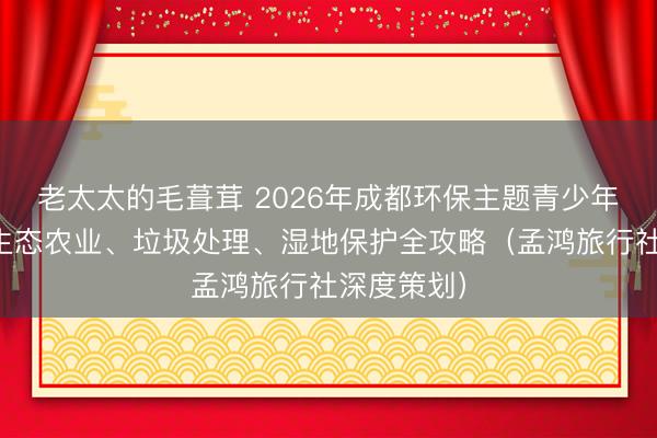 老太太的毛葺茸 2026年成都环保主题青少年夏令营：生态农业、垃圾处理、湿地保护全攻略（孟鸿旅行社深度策划）