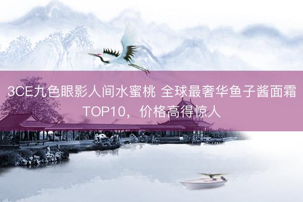 3CE九色眼影人间水蜜桃 全球最奢华鱼子酱面霜TOP10，价格高得惊人