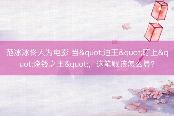 范冰冰佟大为电影 当"迪王"盯上"烧钱之王"，这笔账该怎么算？