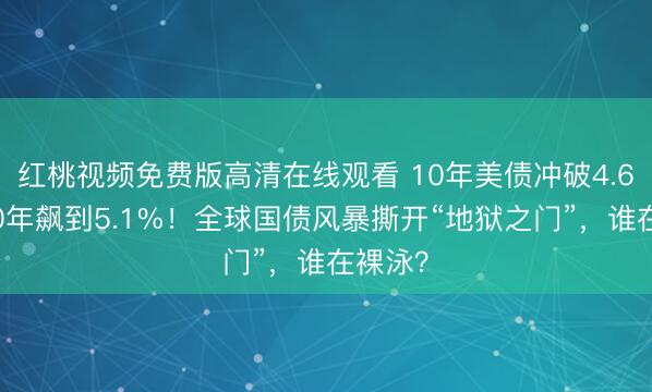 红桃视频免费版高清在线观看 10年美债冲破4.6%，30年飙到5.1%！全球国债风暴撕开“地狱之门”，谁在裸泳？