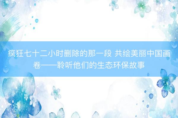 疯狂七十二小时删除的那一段 共绘美丽中国画卷——聆听他们的生态环保故事