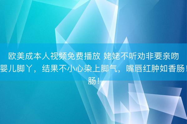 欧美成本人视频免费播放 姥姥不听劝非要亲吻婴儿脚丫，结果不小心染上脚气，嘴唇红肿如香肠！