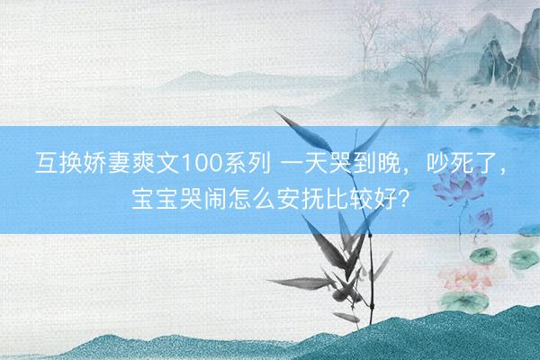 互换娇妻爽文100系列 一天哭到晚，吵死了，宝宝哭闹怎么安抚比较好？