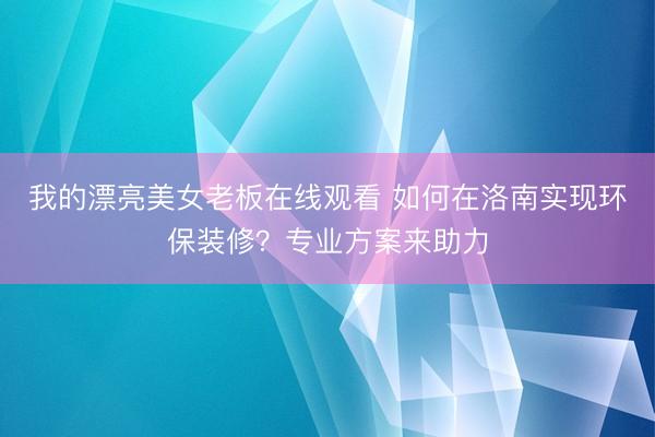 我的漂亮美女老板在线观看 如何在洛南实现环保装修？专业方案来助力