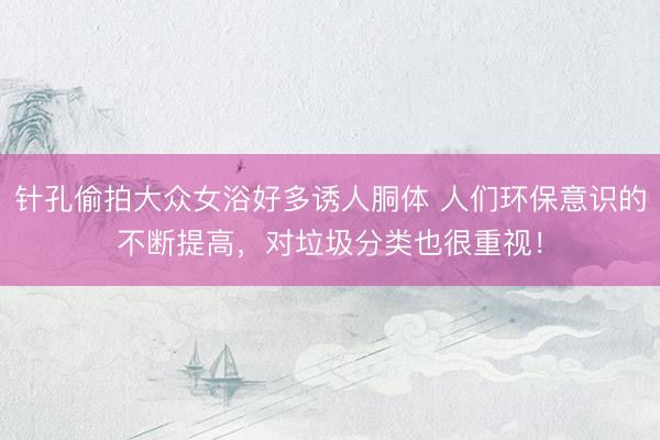 针孔偷拍大众女浴好多诱人胴体 人们环保意识的不断提高，对垃圾分类也很重视！
