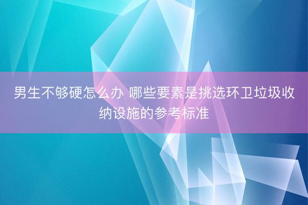 男生不够硬怎么办 哪些要素是挑选环卫垃圾收纳设施的参考标准