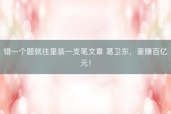 错一个题就往里装一支笔文章 葛卫东，豪赚百亿元！
