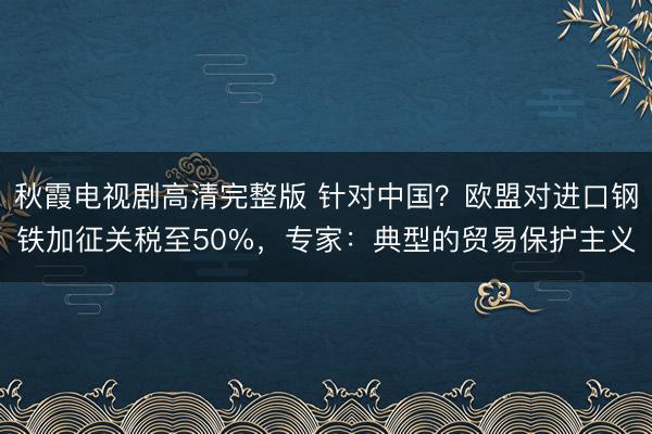 秋霞电视剧高清完整版 针对中国？欧盟对进口钢铁加征关税至50%，专家：典型的贸易保护主义