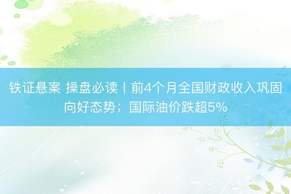 铁证悬案 操盘必读丨前4个月全国财政收入巩固向好态势;国际油价跌超5%