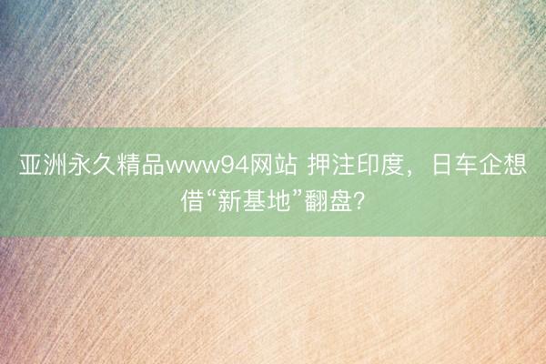 亚洲永久精品www94网站 押注印度，日车企想借“新基地”翻盘？