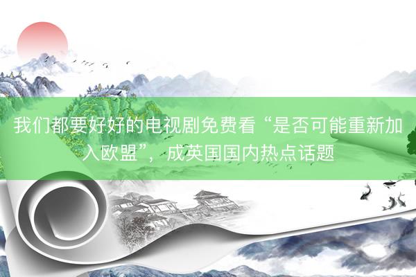 我们都要好好的电视剧免费看 “是否可能重新加入欧盟”，成英国国内热点话题