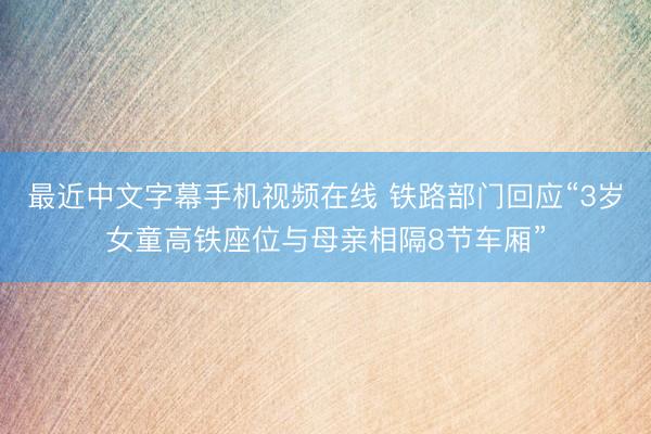 最近中文字幕手机视频在线 铁路部门回应“3岁女童高铁座位与母亲相隔8节车厢”