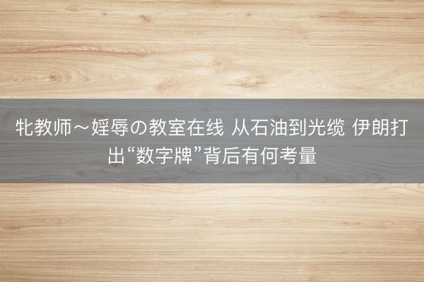 牝教师～婬辱の教室在线 从石油到光缆 伊朗打出“数字牌”背后有何考量