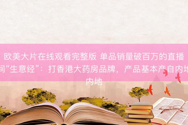 欧美大片在线观看完整版 单品销量破百万的直播间“生意经”：打香港大药房品牌，产品基本产自内地