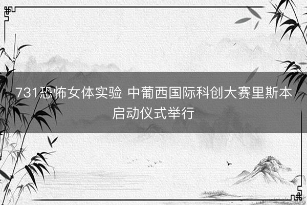 731恐怖女体实验 中葡西国际科创大赛里斯本启动仪式举行
