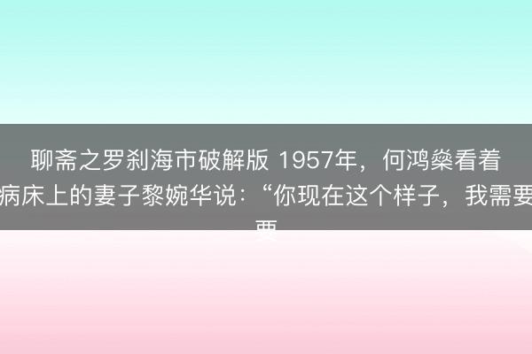 聊斋之罗刹海市破解版 1957年，何鸿燊看着病床上的妻子黎婉华说：“你现在这个样子，我需要