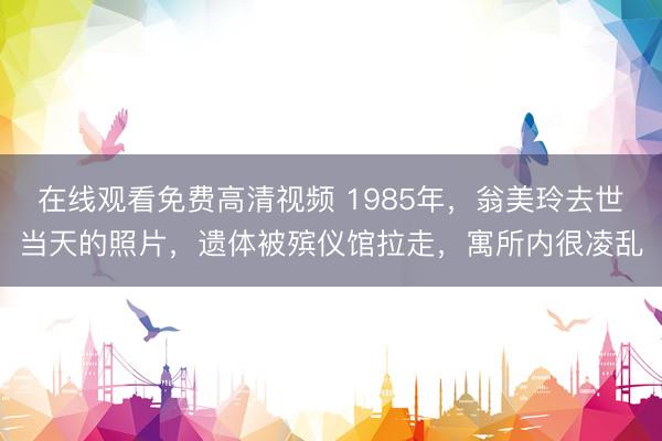 在线观看免费高清视频 1985年，翁美玲去世当天的照片，遗体被殡仪馆拉走，寓所内很凌乱