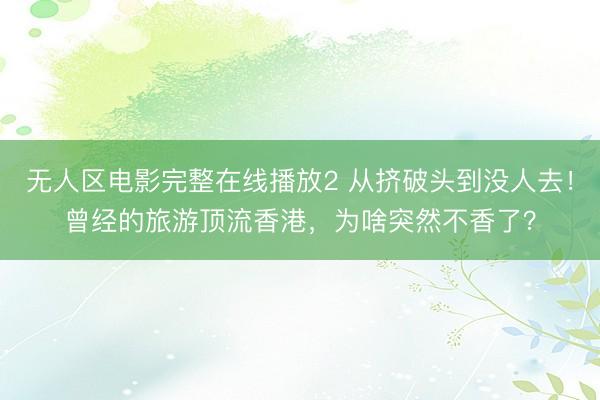 无人区电影完整在线播放2 从挤破头到没人去！曾经的旅游顶流香港，为啥突然不香了？