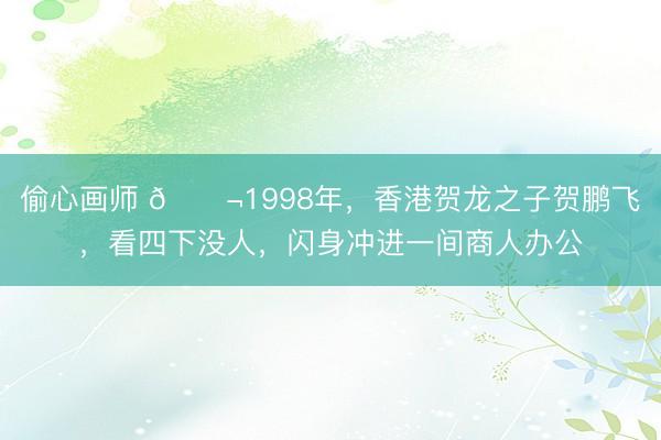 偷心画师 🌬1998年，香港贺龙之子贺鹏飞，看四下没人，闪身冲进一间商人办公