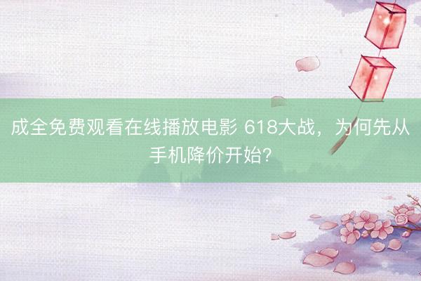 成全免费观看在线播放电影 618大战，为何先从手机降价开始？