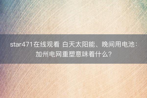 star471在线观看 白天太阳能、晚间用电池：加州电网重塑意味着什么？