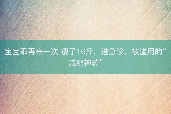 宝宝乖再来一次 瘦了16斤，进急诊，被滥用的“减肥神药”