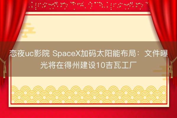 恋夜uc影院 SpaceX加码太阳能布局：文件曝光将在得州建设10吉瓦工厂