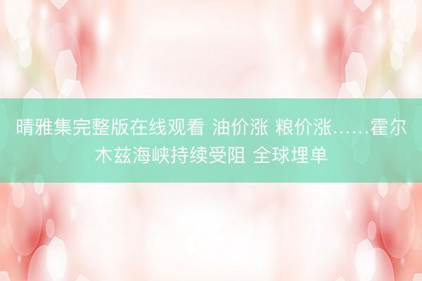 晴雅集完整版在线观看 油价涨 粮价涨……霍尔木兹海峡持续受阻 全球埋单
